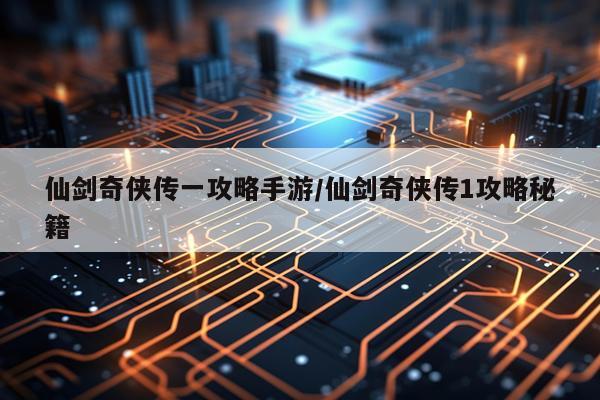 仙剑奇侠传一攻略手游/仙剑奇侠传1攻略秘籍