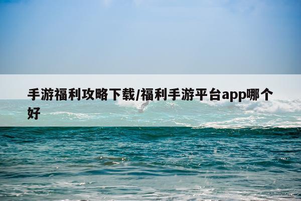 手游福利攻略下载/福利手游平台app哪个好