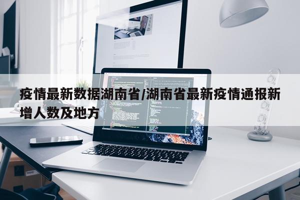 疫情最新数据湖南省/湖南省最新疫情通报新增人数及地方
