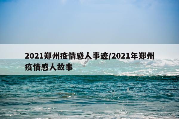 2021郑州疫情感人事迹/2021年郑州疫情感人故事