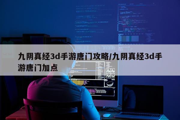 九阴真经3d手游唐门攻略/九阴真经3d手游唐门加点