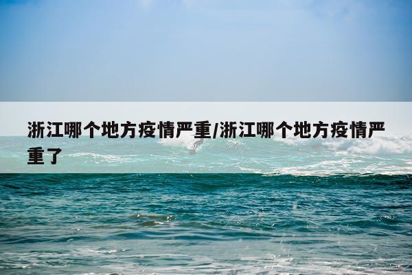 浙江哪个地方疫情严重/浙江哪个地方疫情严重了