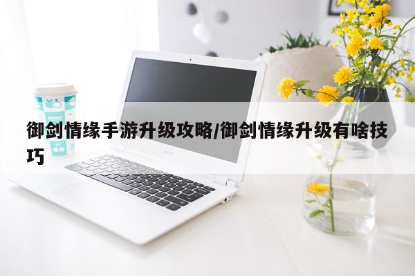 御剑情缘手游升级攻略/御剑情缘升级有啥技巧
