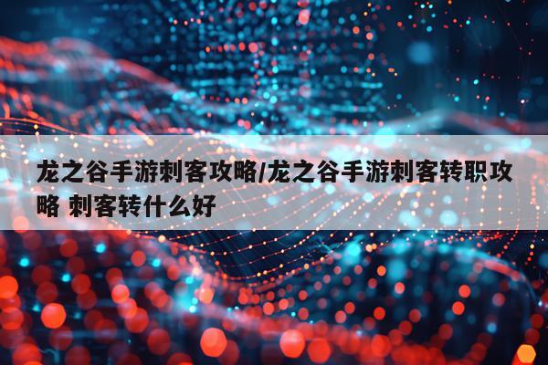 龙之谷手游刺客攻略/龙之谷手游刺客转职攻略 刺客转什么好
