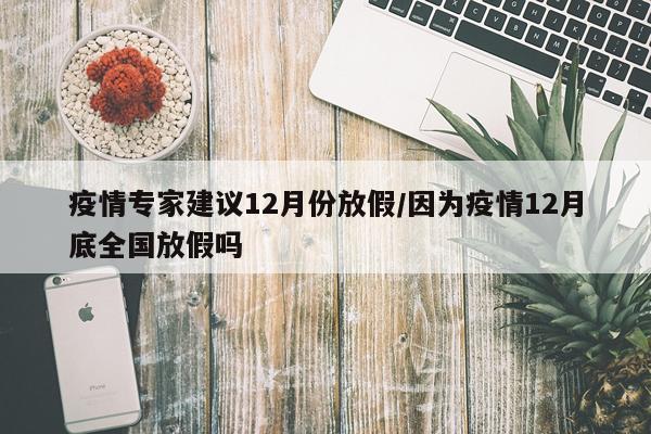疫情专家建议12月份放假/因为疫情12月底全国放假吗