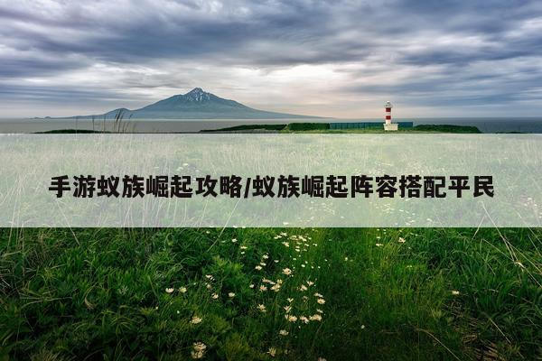手游蚁族崛起攻略/蚁族崛起阵容搭配平民