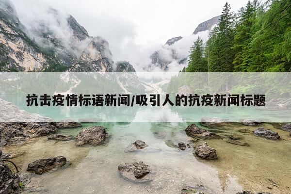 抗击疫情标语新闻/吸引人的抗疫新闻标题