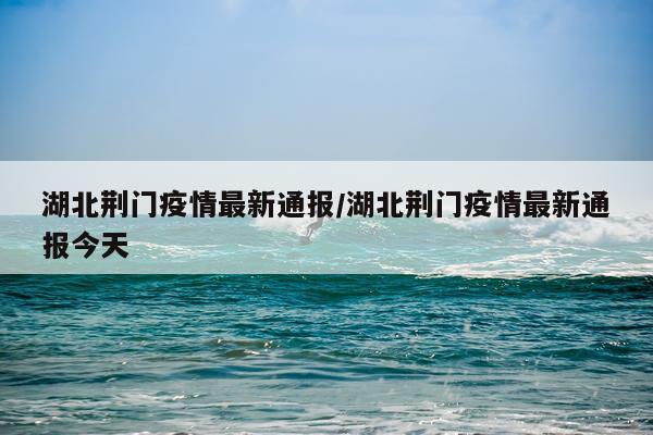 湖北荆门疫情最新通报/湖北荆门疫情最新通报今天