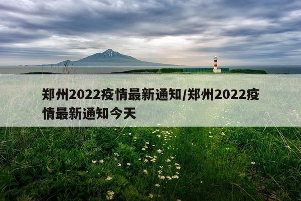 郑州2022疫情最新通知/郑州2022疫情最新通知今天