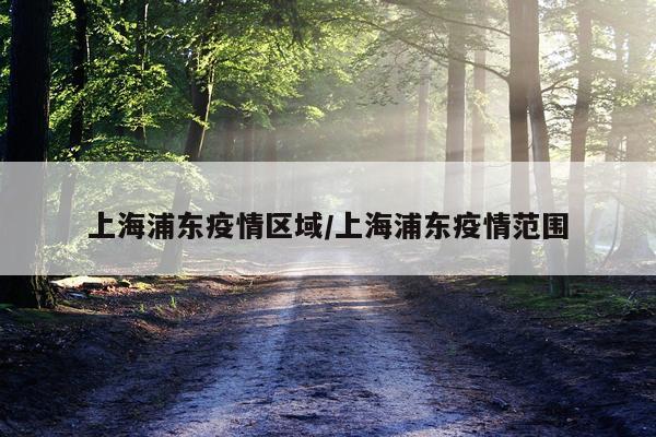 上海浦东疫情区域/上海浦东疫情范围