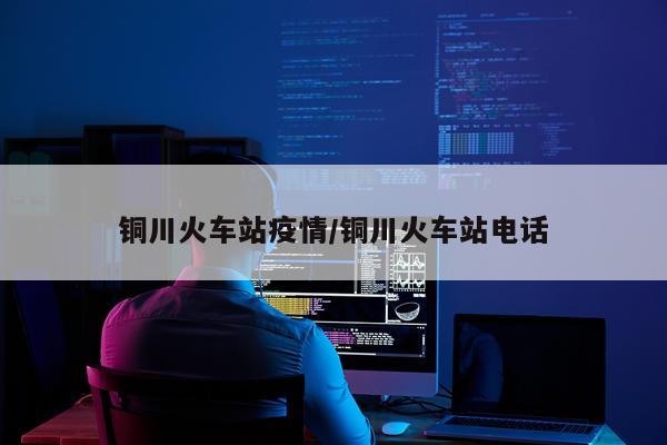 铜川火车站疫情/铜川火车站电话