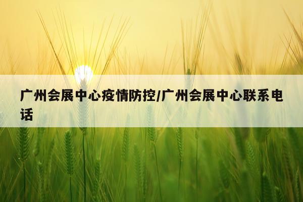 广州会展中心疫情防控/广州会展中心联系电话