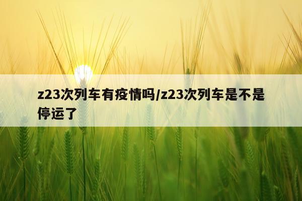 z23次列车有疫情吗/z23次列车是不是停运了