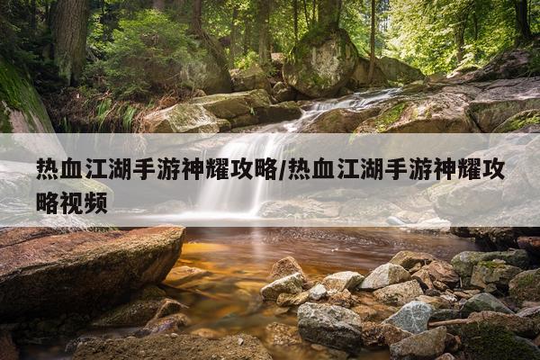 热血江湖手游神耀攻略/热血江湖手游神耀攻略视频