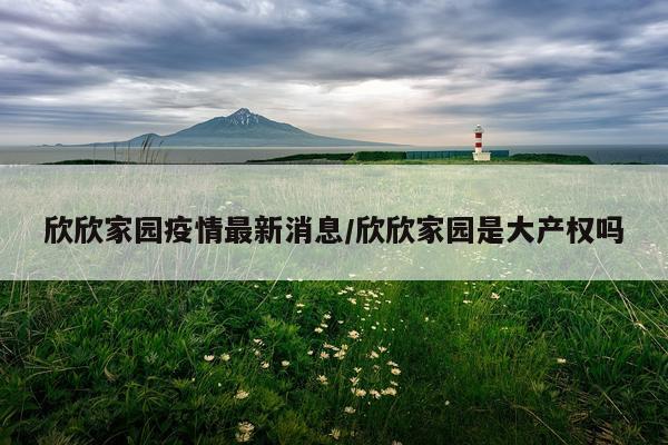 欣欣家园疫情最新消息/欣欣家园是大产权吗