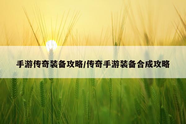 手游传奇装备攻略/传奇手游装备合成攻略