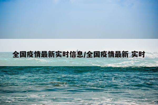 全国疫情最新实时信息/全国疫情最新 实时