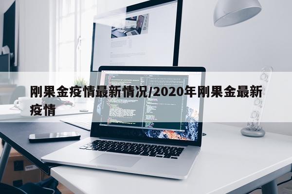 刚果金疫情最新情况/2020年刚果金最新疫情