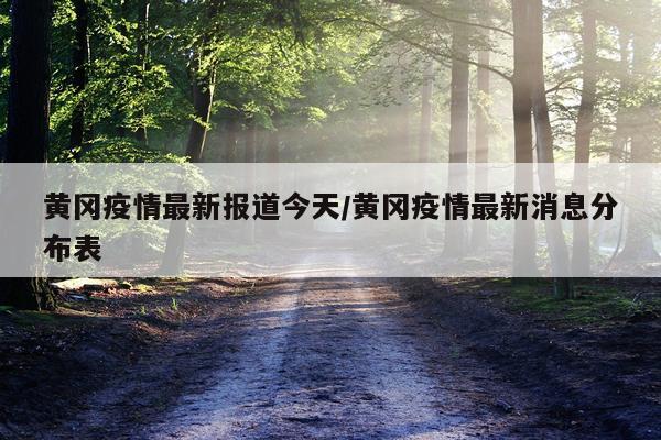 黄冈疫情最新报道今天/黄冈疫情最新消息分布表