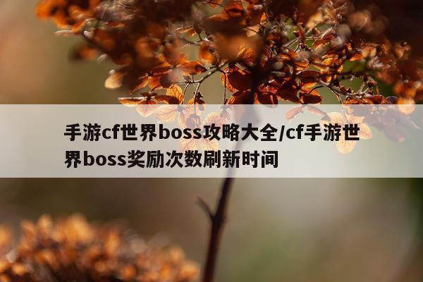 手游cf世界boss攻略大全/cf手游世界boss奖励次数刷新时间