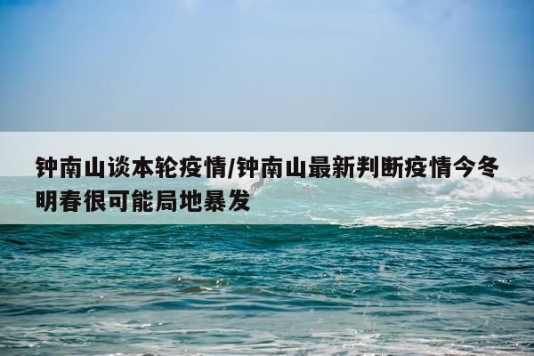 钟南山谈本轮疫情/钟南山最新判断疫情今冬明春很可能局地暴发