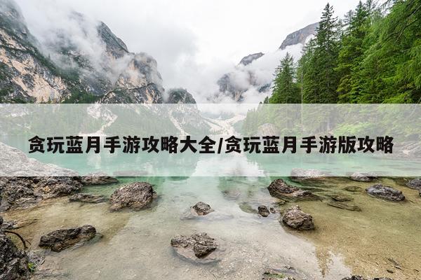 贪玩蓝月手游攻略大全/贪玩蓝月手游版攻略