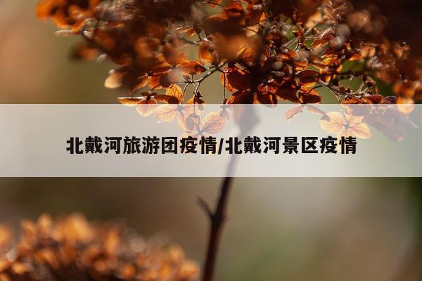 北戴河旅游团疫情/北戴河景区疫情