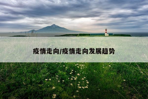 疫情走向/疫情走向发展趋势