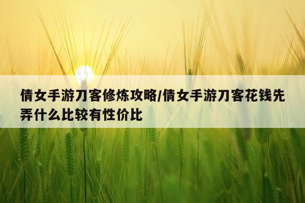 倩女手游刀客修炼攻略/倩女手游刀客花钱先弄什么比较有性价比