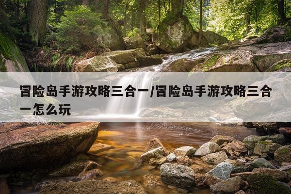 冒险岛手游攻略三合一/冒险岛手游攻略三合一怎么玩