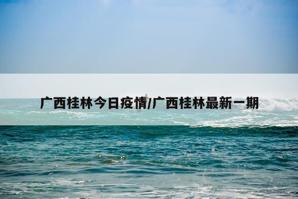 广西桂林今日疫情/广西桂林最新一期