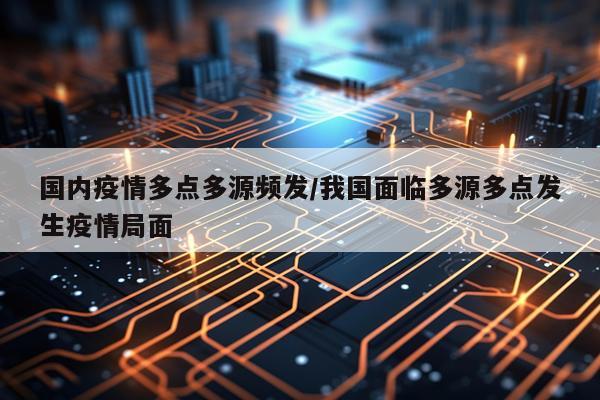国内疫情多点多源频发/我国面临多源多点发生疫情局面