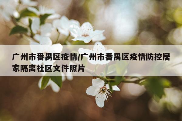 广州市番禺区疫情/广州市番禺区疫情防控居家隔离社区文件照片
