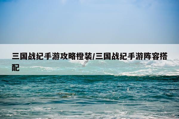 三国战纪手游攻略橙装/三国战纪手游阵容搭配