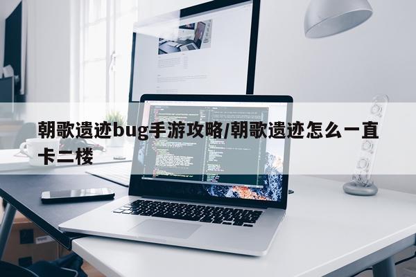 朝歌遗迹bug手游攻略/朝歌遗迹怎么一直卡二楼
