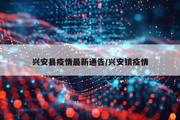 兴安县疫情最新通告/兴安镇疫情