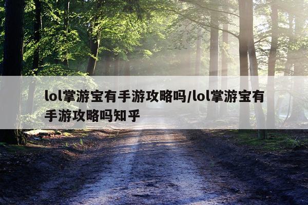 lol掌游宝有手游攻略吗/lol掌游宝有手游攻略吗知乎