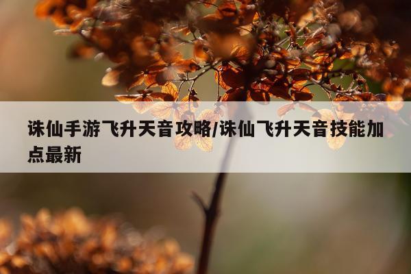 诛仙手游飞升天音攻略/诛仙飞升天音技能加点最新