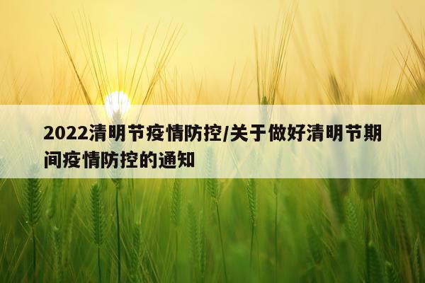 2022清明节疫情防控/关于做好清明节期间疫情防控的通知
