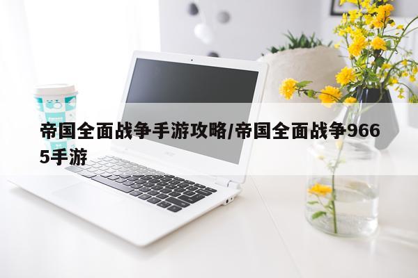 帝国全面战争手游攻略/帝国全面战争9665手游