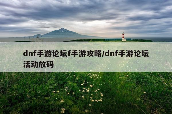 dnf手游论坛f手游攻略/dnf手游论坛活动放码