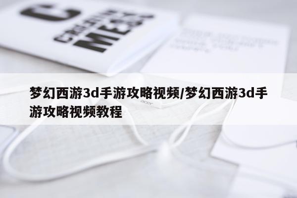 梦幻西游3d手游攻略视频/梦幻西游3d手游攻略视频教程