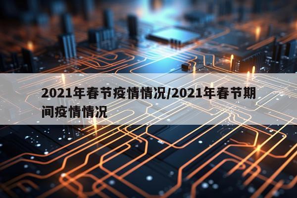 2021年春节疫情情况/2021年春节期间疫情情况