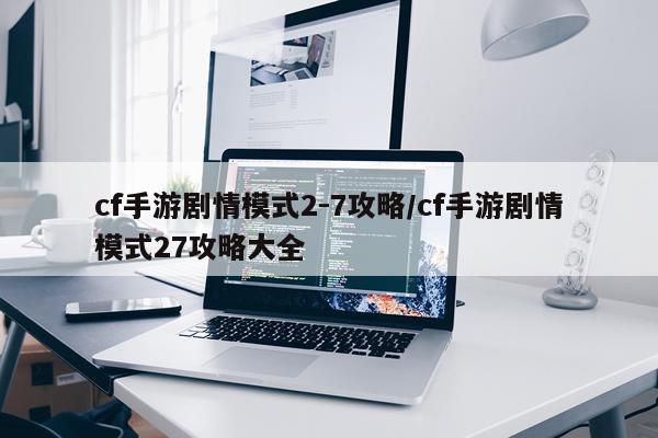 cf手游剧情模式2-7攻略/cf手游剧情模式27攻略大全