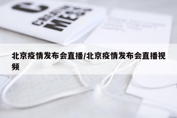 北京疫情发布会直播/北京疫情发布会直播视频
