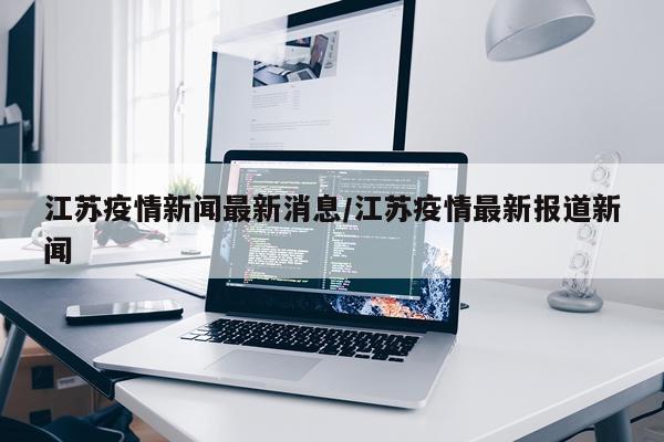 江苏疫情新闻最新消息/江苏疫情最新报道新闻