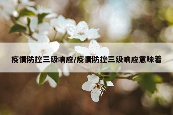 疫情防控三级响应/疫情防控三级响应意味着