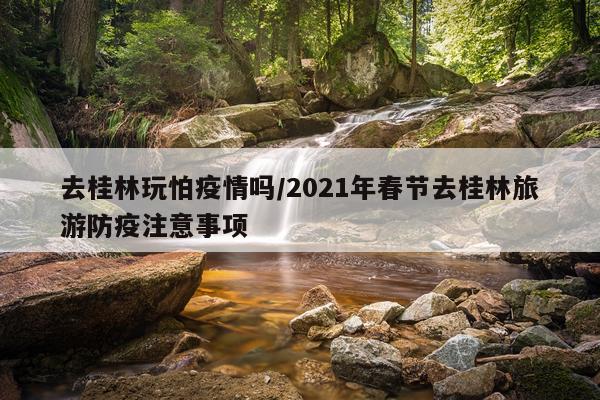 去桂林玩怕疫情吗/2021年春节去桂林旅游防疫注意事项