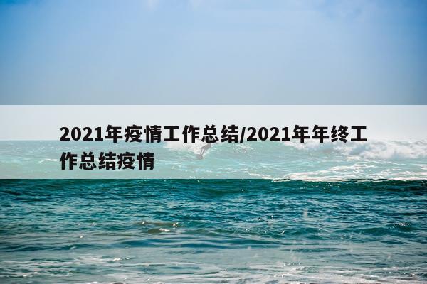 2021年疫情工作总结/2021年年终工作总结疫情