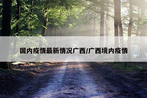 国内疫情最新情况广西/广西境内疫情